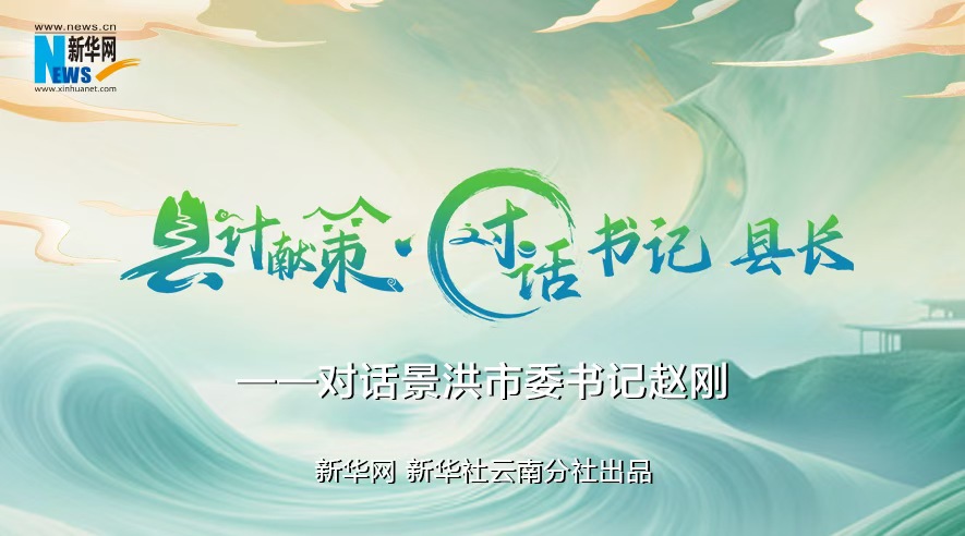 縣計獻(xiàn)策·對話書記縣長｜對話西雙版納州委常委、景洪市委書記趙剛